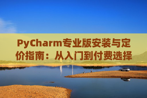 PyCharm专业版安装与定价指南：从入门到付费选择